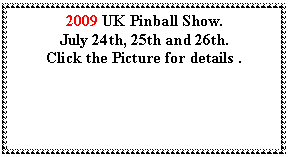 Text Box: 2009 UK Pinball Show. July 24th, 25th and 26th.Click the Picture for details . 