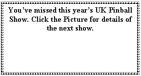 Text Box: You�ve missed this year�s UK Pinball Show. Click the Picture for details of the next show. 